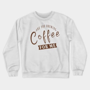 Are You Brewing Coffee For Me Crewneck Sweatshirt